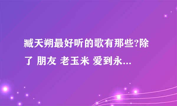 臧天朔最好听的歌有那些?除了 朋友 老玉米 爱到永远 捧出我自己 我们等到那一天以外的哈