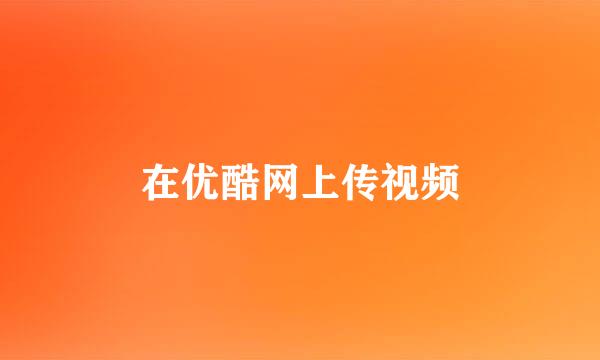 在优酷网上传视频