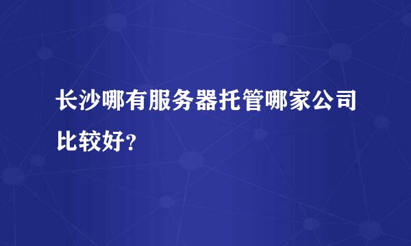 长沙哪有服务器托管哪家公司比较好？
