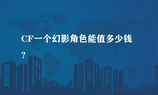CF一个幻影角色能值多少钱？