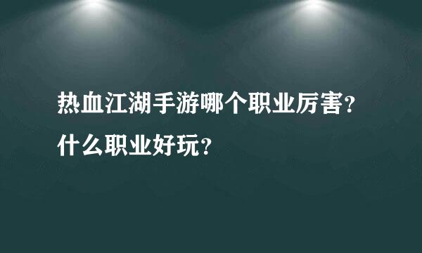 热血江湖手游哪个职业厉害？什么职业好玩？