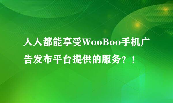 人人都能享受WooBoo手机广告发布平台提供的服务？！