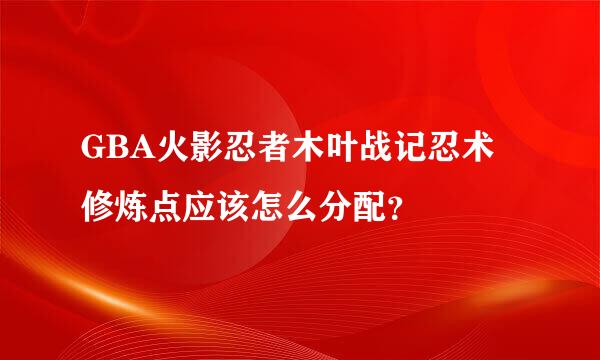 GBA火影忍者木叶战记忍术修炼点应该怎么分配？