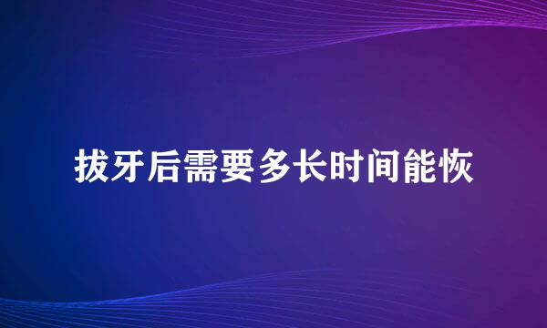 拔牙后需要多长时间能恢