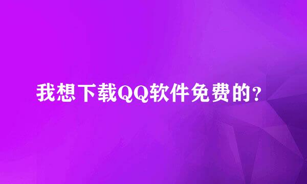 我想下载QQ软件免费的？