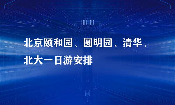 北京颐和园、圆明园、清华、北大一日游安排