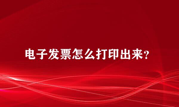 电子发票怎么打印出来？