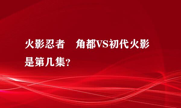 火影忍者 角都VS初代火影是第几集？