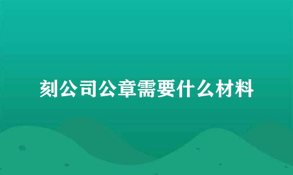 刻公司公章需要什么材料
