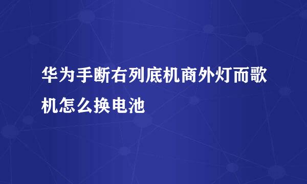 华为手断右列底机商外灯而歌机怎么换电池