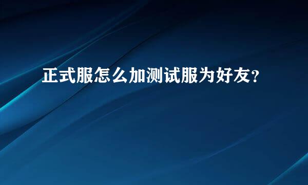 正式服怎么加测试服为好友？