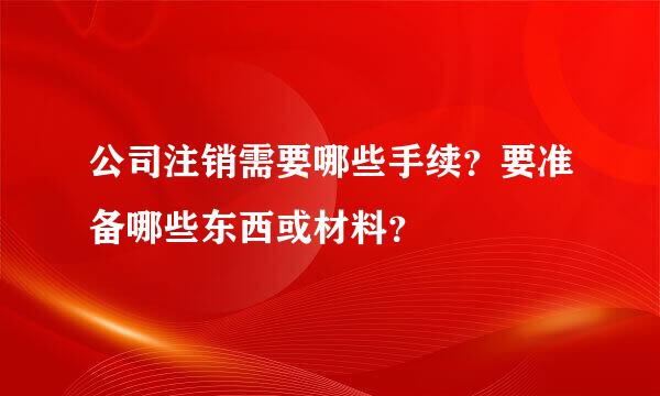 公司注销需要哪些手续？要准备哪些东西或材料？