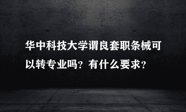 华中科技大学谓良套职条械可以转专业吗？有什么要求？