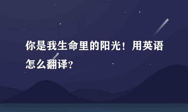 你是我生命里的阳光！用英语怎么翻译？