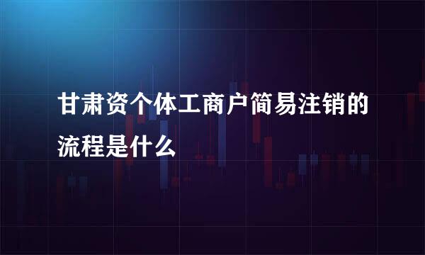 甘肃资个体工商户简易注销的流程是什么