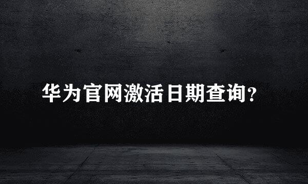 华为官网激活日期查询？