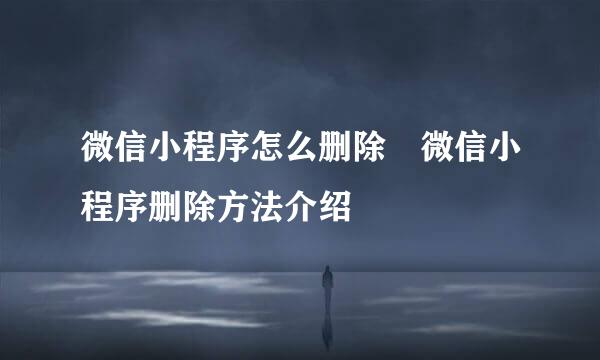 微信小程序怎么删除 微信小程序删除方法介绍
