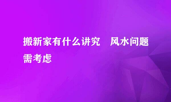 搬新家有什么讲究 风水问题需考虑