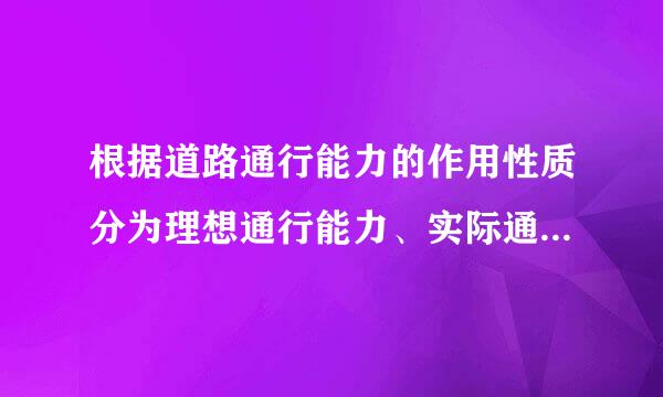 根据道路通行能力的作用性质分为理想通行能力、实际通行能力和（）。