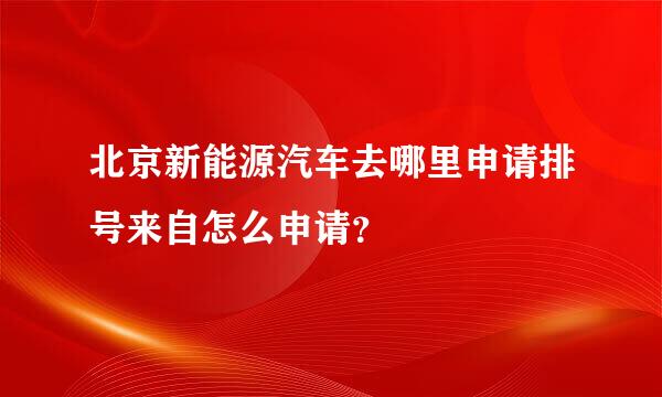 北京新能源汽车去哪里申请排号来自怎么申请？