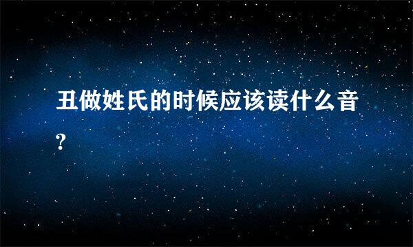 丑做姓氏的时候应该读什么音?