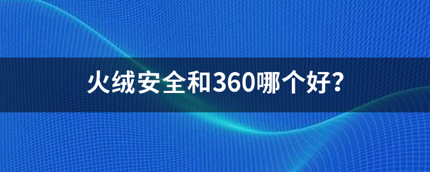 火绒安全和360哪个好？