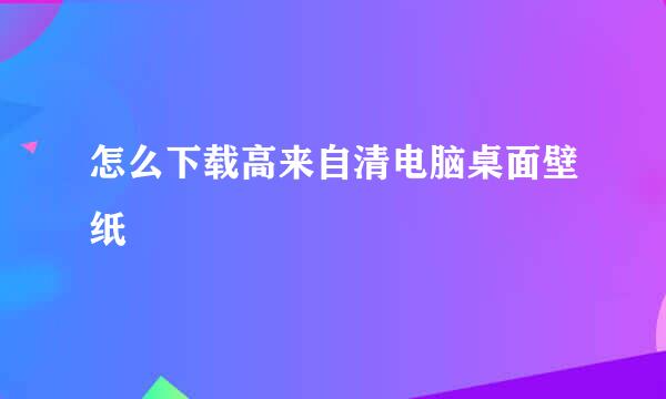 怎么下载高来自清电脑桌面壁纸