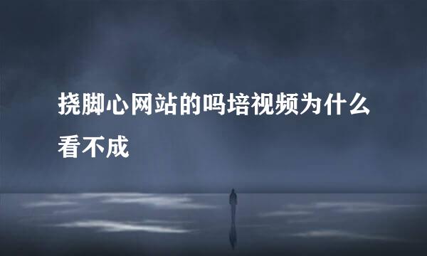 挠脚心网站的吗培视频为什么看不成