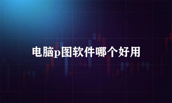 电脑p图软件哪个好用