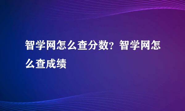 智学网怎么查分数？智学网怎么查成绩
