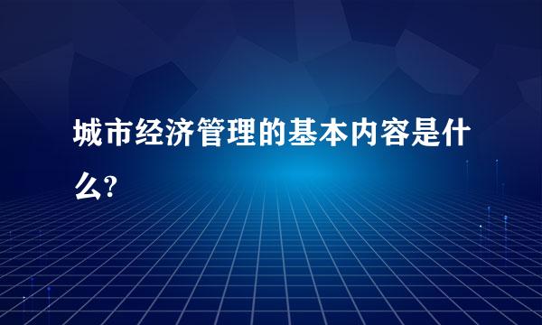 城市经济管理的基本内容是什么?