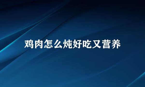 鸡肉怎么炖好吃又营养