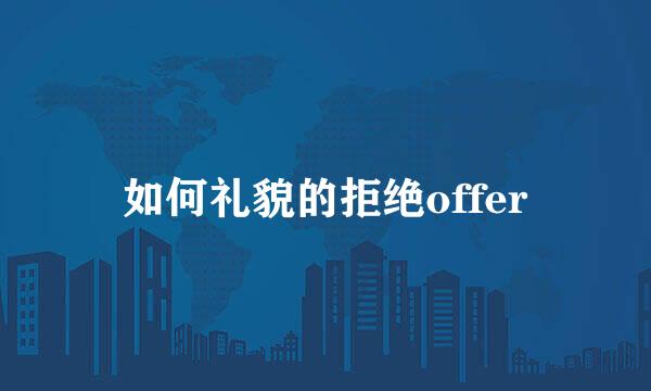 如何礼貌的拒绝offer