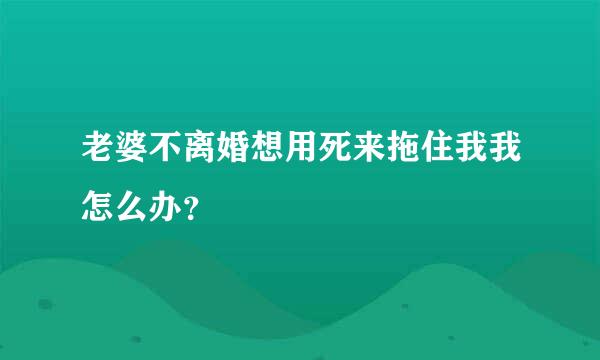老婆不离婚想用死来拖住我我怎么办？