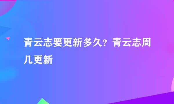 青云志要更新多久？青云志周几更新