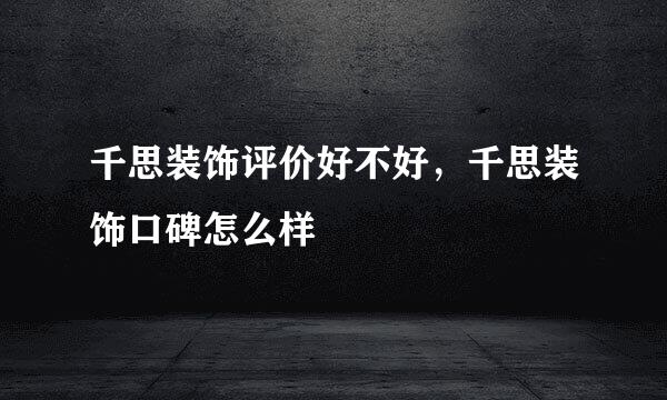 千思装饰评价好不好,千思装饰口碑怎么样
