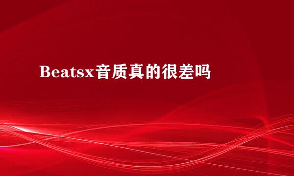 Beatsx音质真的很差吗