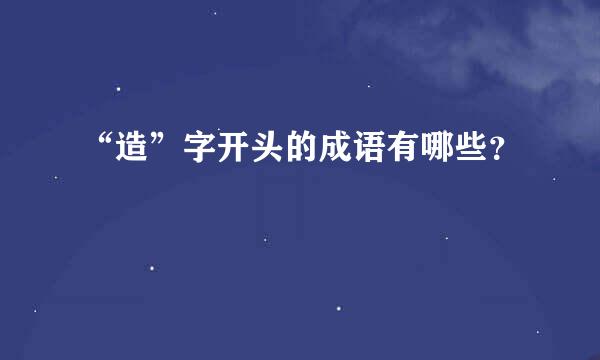 “造”字开头的成语有哪些？