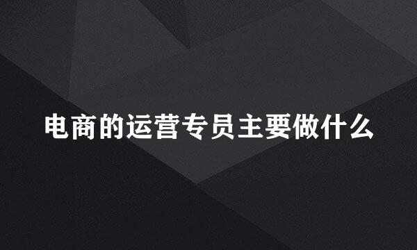 电商的运营专员主要做什么