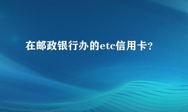 在邮政银行办的etc信用卡？