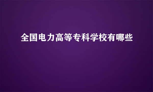 全国电力高等专科学校有哪些
