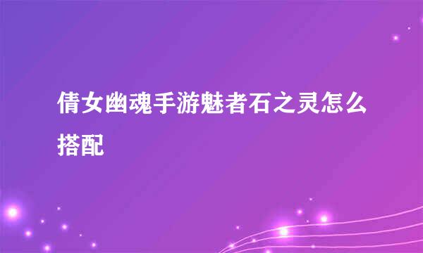 倩女幽魂手游魅者石之灵怎么搭配
