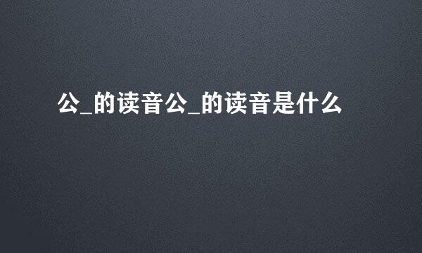 公_的读音公_的读音是什么