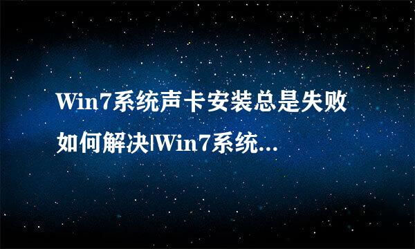 Win7系统声卡安装总是失败如何解决|Win7系统声卡安装失败的修复方法