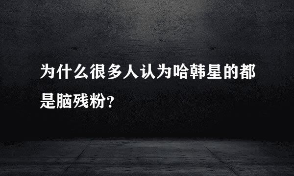 为什么很多人认为哈韩星的都是脑残粉？