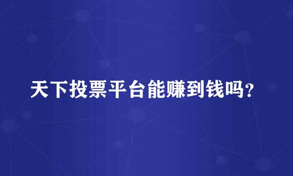 天下投票平台能赚到钱吗？