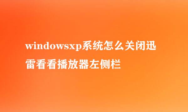 windowsxp系统怎么关闭迅雷看看播放器左侧栏