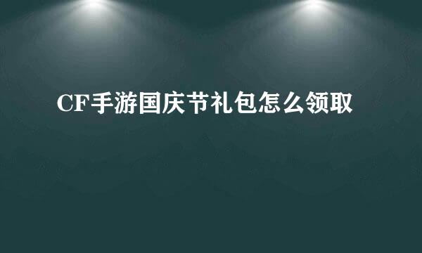 CF手游国庆节礼包怎么领取