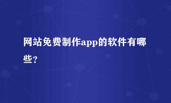 网站免费制作app的软件有哪些？