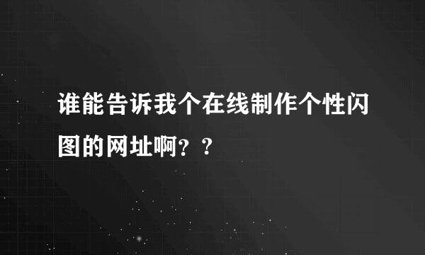 谁能告诉我个在线制作个性闪图的网址啊？?